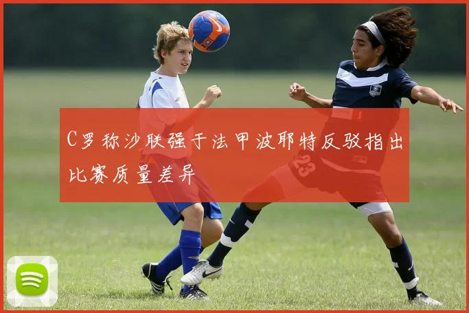 C罗称沙联强于法甲波耶特反驳指出比赛质量差异