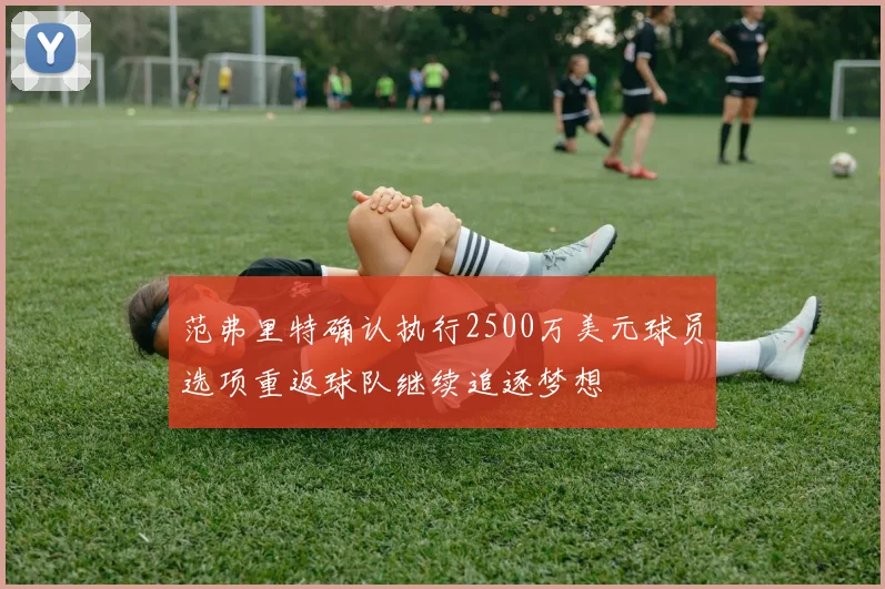 范弗里特确认执行2500万美元球员选项重返球队继续追逐梦想