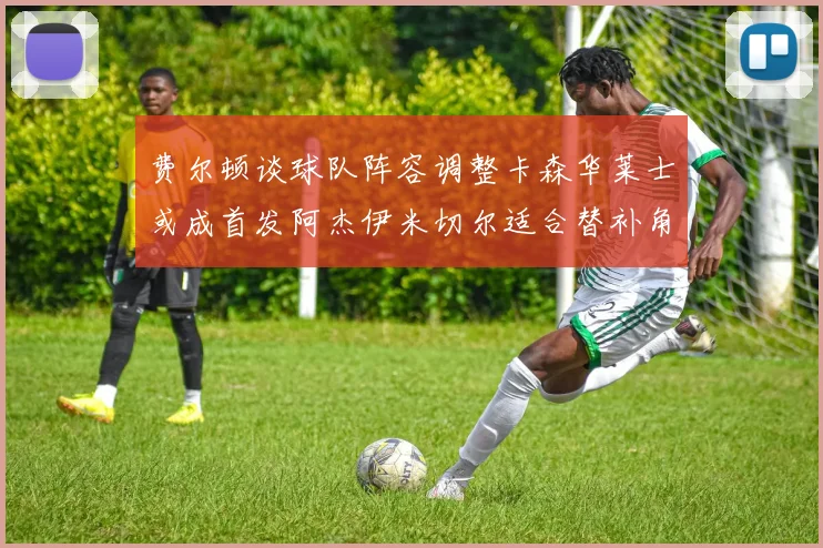 费尔顿谈球队阵容调整卡森华莱士或成首发阿杰伊米切尔适合替补角色