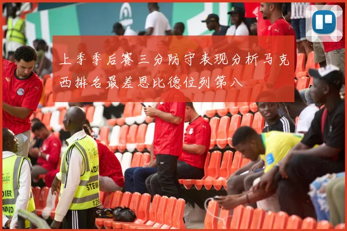 上季季后赛三分防守表现分析马克西排名最差恩比德位列第八