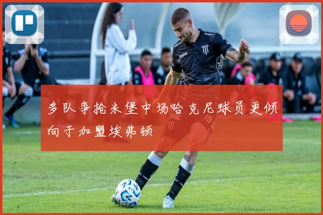 多队争抢米堡中场哈克尼球员更倾向于加盟埃弗顿