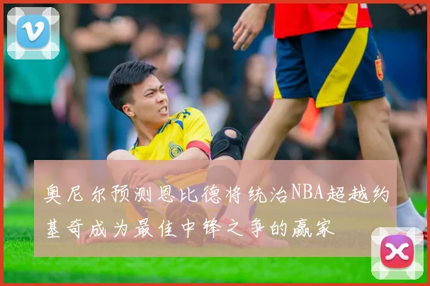 奥尼尔预测恩比德将统治NBA超越约基奇成为最佳中锋之争的赢家