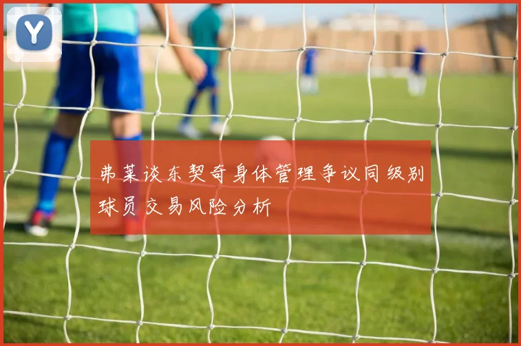 弗莱谈东契奇身体管理争议同级别球员交易风险分析
