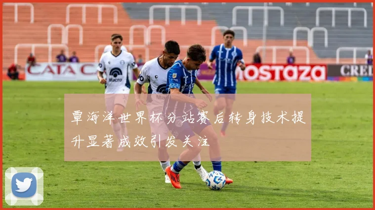 覃海洋世界杯分站赛后转身技术提升显著成效引发关注