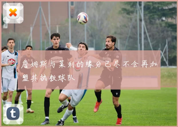詹姆斯与莱利的缘分已尽不会再加盟其执教球队