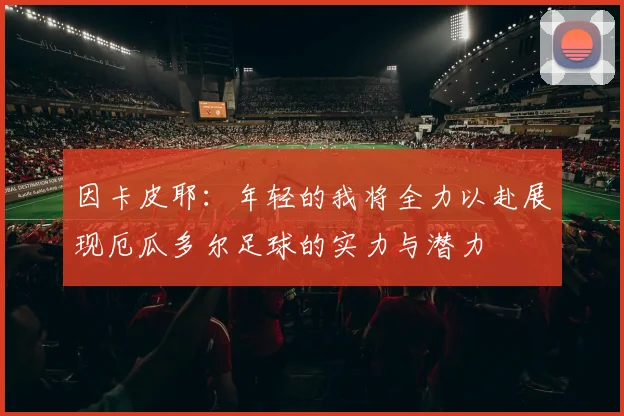 因卡皮耶：年轻的我将全力以赴展现厄瓜多尔足球的实力与潜力