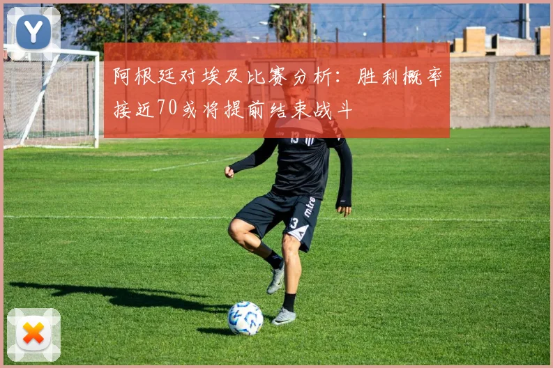 阿根廷对埃及比赛分析：胜利概率接近70或将提前结束战斗