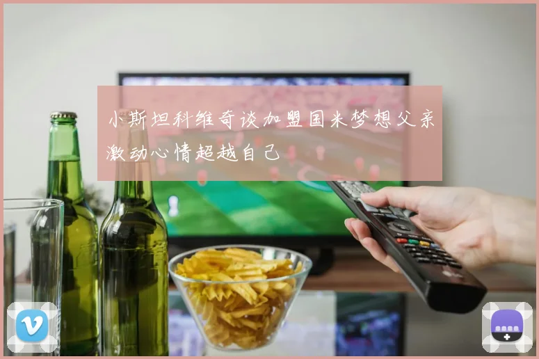 小斯坦科维奇谈加盟国米梦想父亲激动心情超越自己