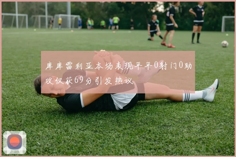 库库雷利亚本场表现平平0射门0助攻仅获69分引发热议
