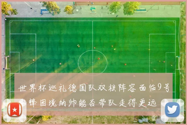 世界杯巡礼德国队双核阵容面临9号中锋困境纳帅能否带队走得更远