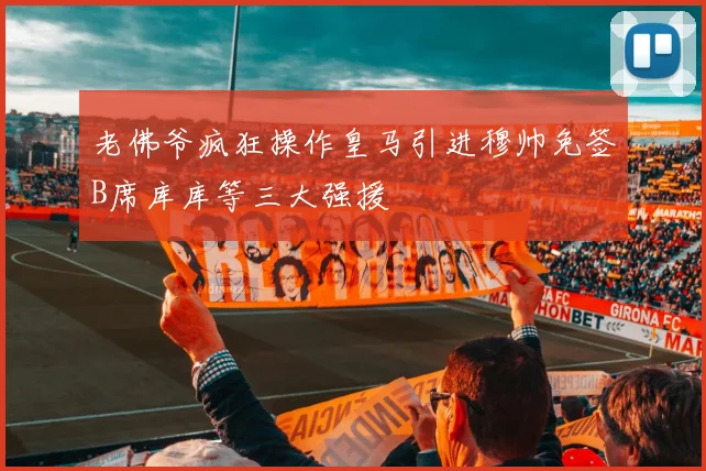 老佛爷疯狂操作皇马引进穆帅免签B席库库等三大强援