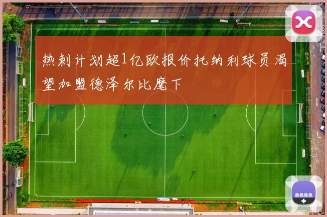 热刺计划超1亿欧报价托纳利球员渴望加盟德泽尔比麾下