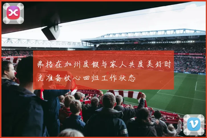 弗格在加州度假与家人共度美好时光准备收心回归工作状态