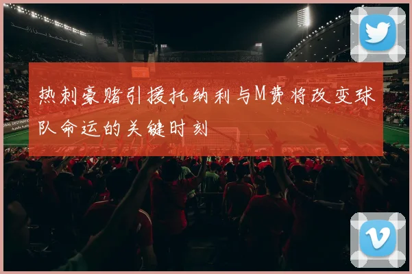 热刺豪赌引援托纳利与M费将改变球队命运的关键时刻