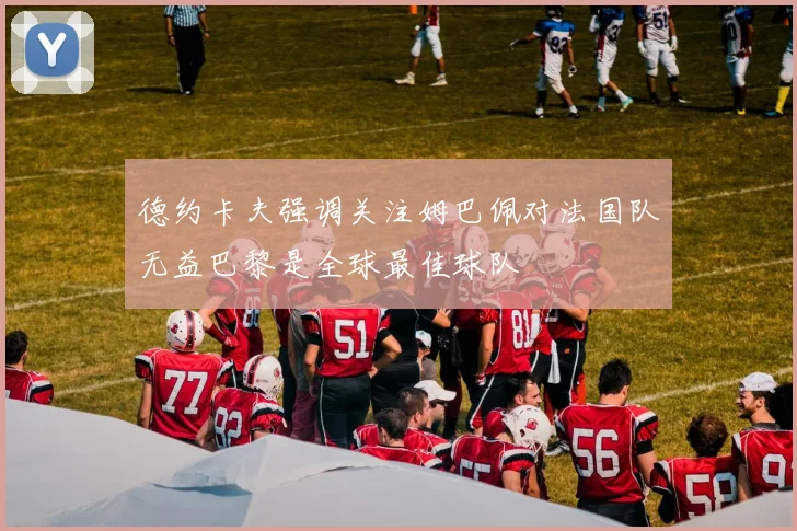 德约卡夫强调关注姆巴佩对法国队无益巴黎是全球最佳球队