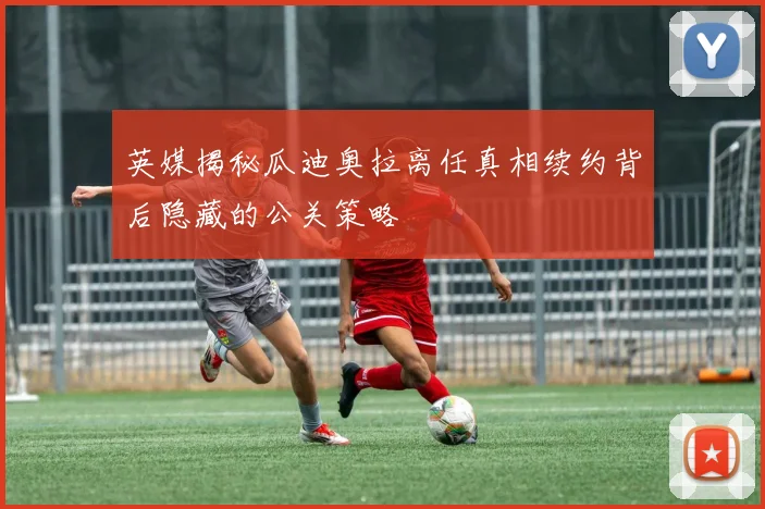 英媒揭秘瓜迪奥拉离任真相续约背后隐藏的公关策略
