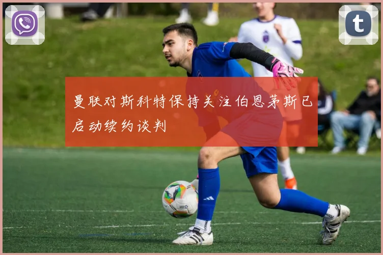 曼联对斯科特保持关注伯恩茅斯已启动续约谈判