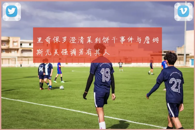 里奇保罗澄清莱利饼干事件与詹姆斯无关强调另有其人