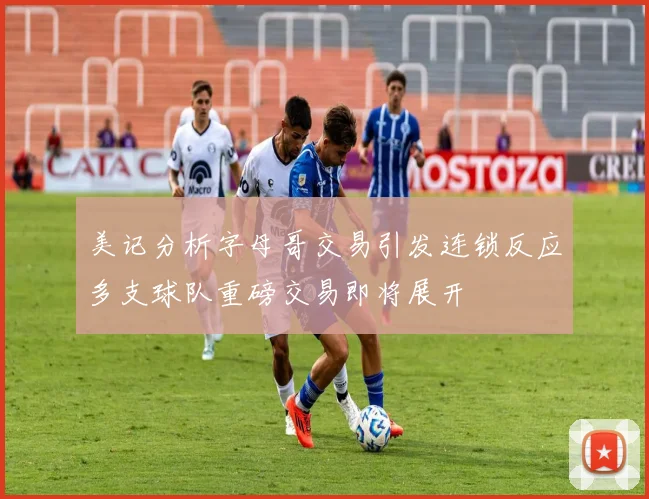 美记分析字母哥交易引发连锁反应多支球队重磅交易即将展开