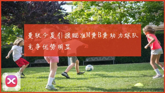 曼联今夏引援瞄准M费B费助力球队竞争优势明显