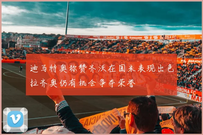 迪马特奥称赞齐沃在国米表现出色拉齐奥仍有机会争夺荣誉