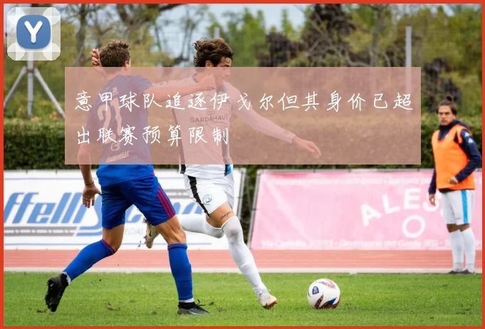 意甲球队追逐伊戈尔但其身价已超出联赛预算限制