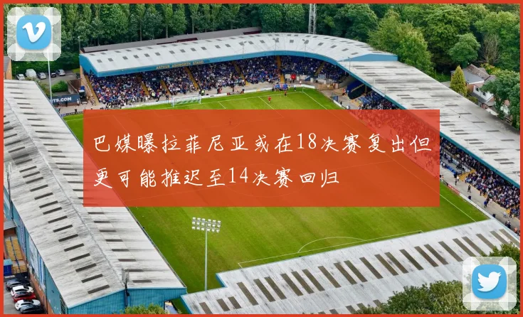 巴媒曝拉菲尼亚或在18决赛复出但更可能推迟至14决赛回归