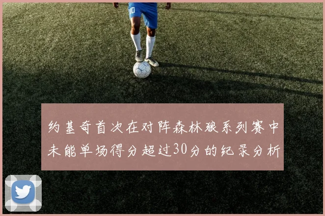 约基奇首次在对阵森林狼系列赛中未能单场得分超过30分的纪录分析