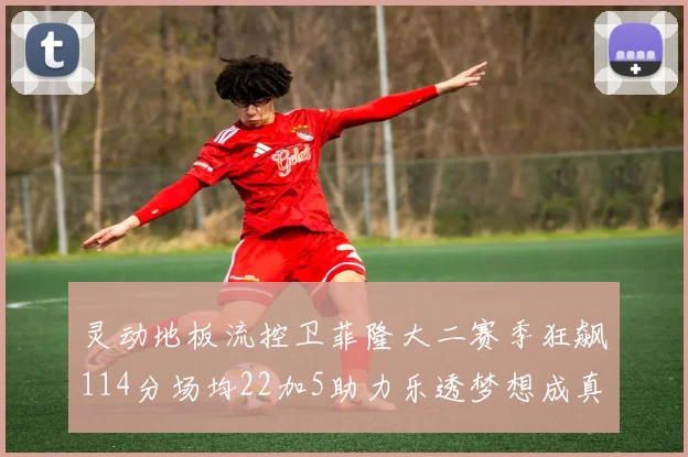 灵动地板流控卫菲隆大二赛季狂飙114分场均22加5助力乐透梦想成真