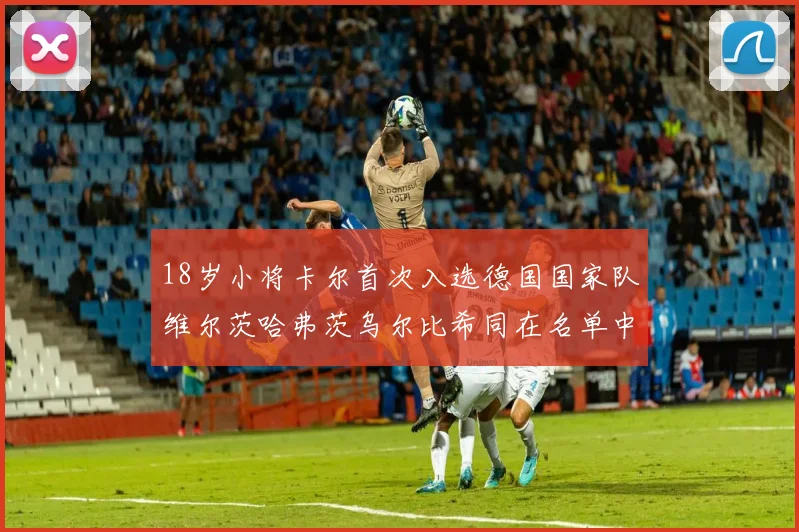 18岁小将卡尔首次入选德国国家队维尔茨哈弗茨乌尔比希同在名单中