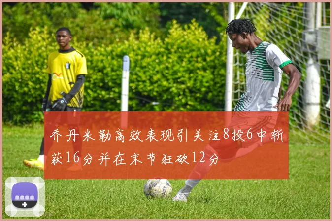 乔丹米勒高效表现引关注8投6中斩获16分并在末节狂砍12分